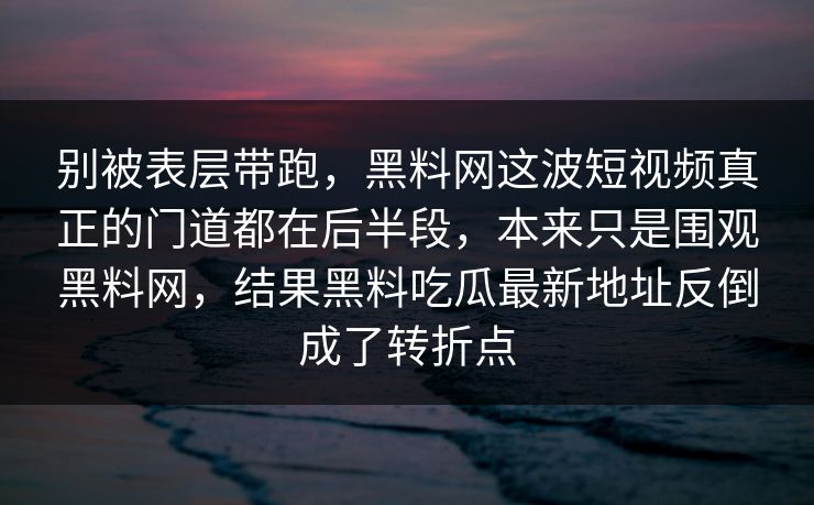 别被表层带跑,黑料网这波短视频真正的门道都在后半段,本来只是围观黑料网,结果黑料吃瓜最新地址反倒成了转折点