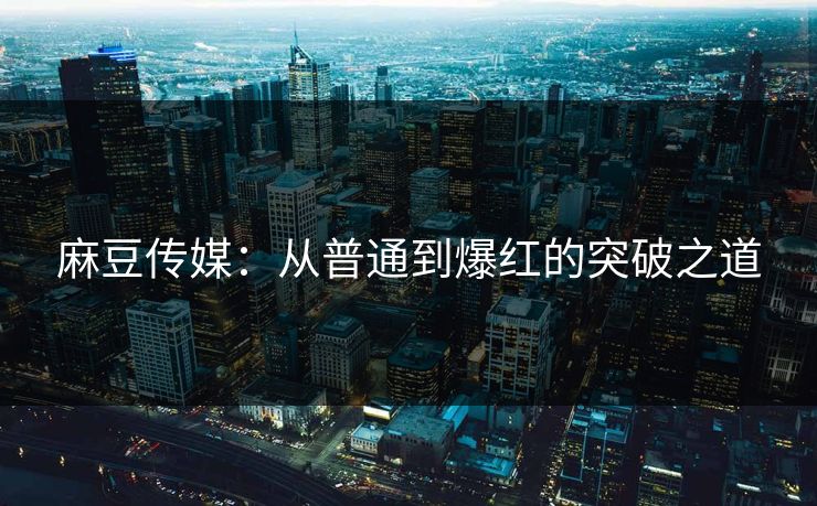 麻豆传媒：从普通到爆红的突破之道