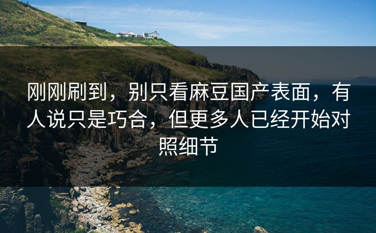 刚刚刷到，别只看麻豆国产表面，有人说只是巧合，但更多人已经开始对照细节