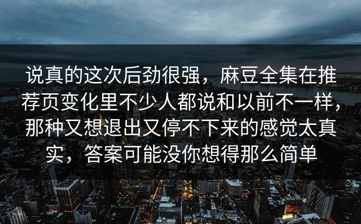说真的这次后劲很强,麻豆全集在推荐页变化里不少人都说和以前不一样,那种又想退出又停不下来的感觉太真实,答案可能没你想得那么简单