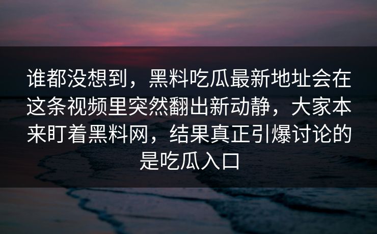谁都没想到,黑料吃瓜最新地址会在这条视频里突然翻出新动静,大家本来盯着黑料网,结果真正引爆讨论的是吃瓜入口