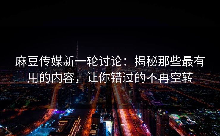 麻豆传媒新一轮讨论:揭秘那些最有用的内容,让你错过的不再空转