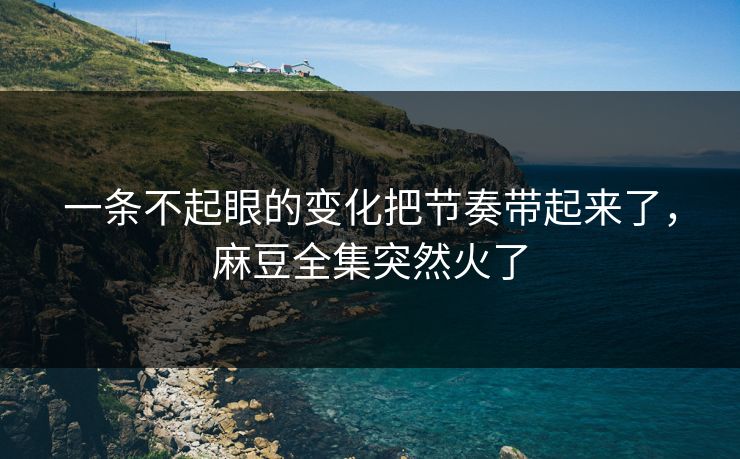 一条不起眼的变化把节奏带起来了,麻豆全集突然火了