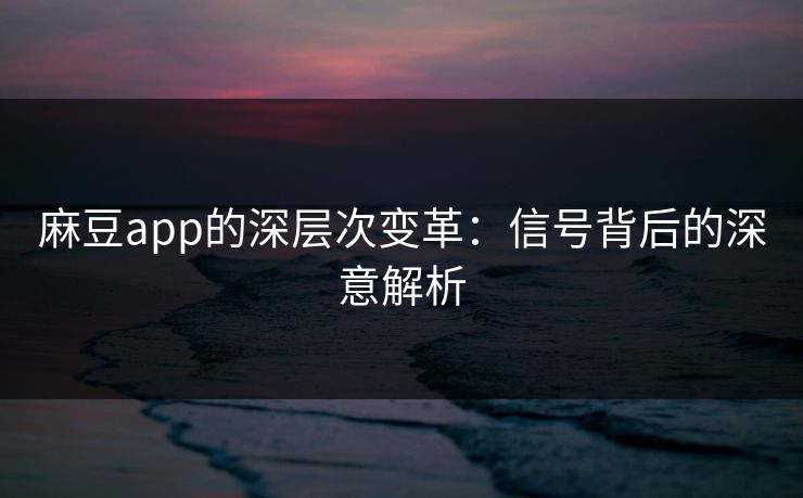 麻豆app的深层次变革：信号背后的深意解析