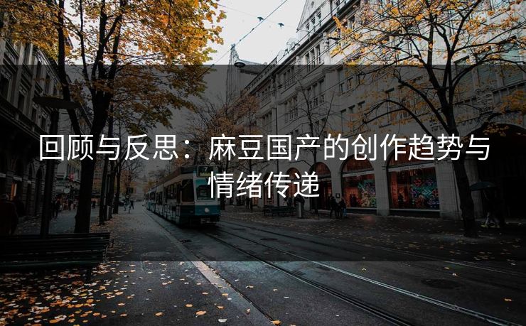 回顾与反思:麻豆国产的创作趋势与情绪传递