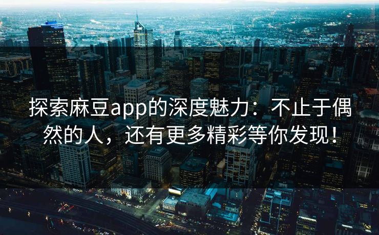 探索麻豆app的深度魅力：不止于偶然的人，还有更多精彩等你发现！