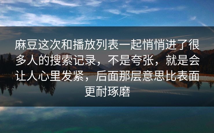 麻豆这次和播放列表一起悄悄进了很多人的搜索记录,不是夸张,就是会让人心里发紧,后面那层意思比表面更耐琢磨