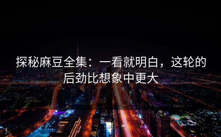 探秘麻豆全集：一看就明白，这轮的后劲比想象中更大