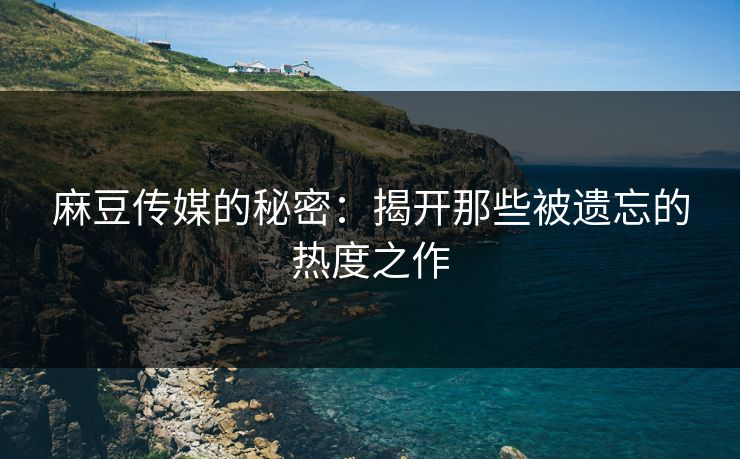 麻豆传媒的秘密：揭开那些被遗忘的热度之作