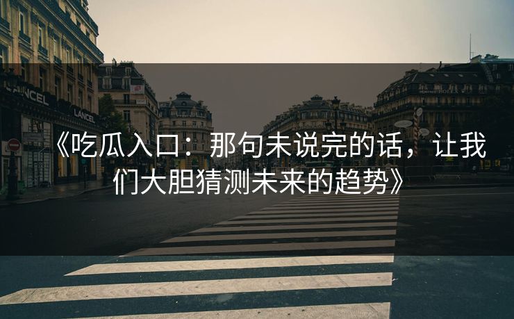 《吃瓜入口:那句未说完的话,让我们大胆猜测未来的趋势》