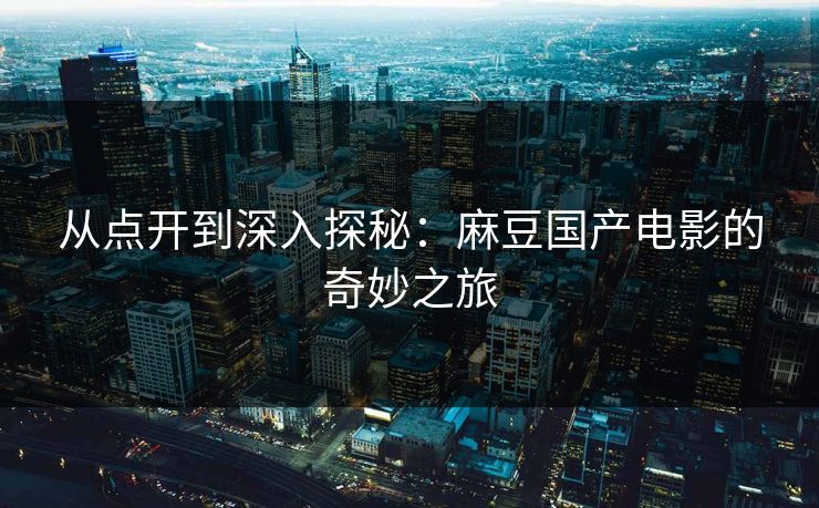 从点开到深入探秘：麻豆国产电影的奇妙之旅