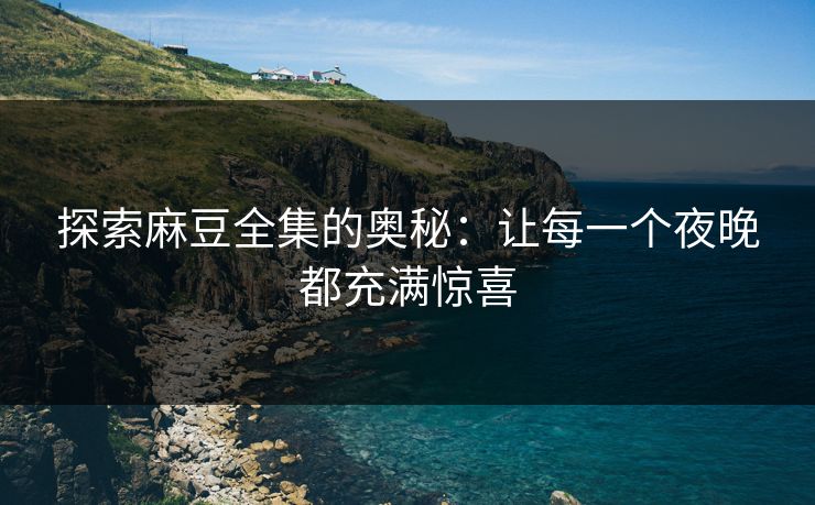探索麻豆全集的奥秘：让每一个夜晚都充满惊喜