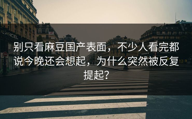 别只看麻豆国产表面，不少人看完都说今晚还会想起，为什么突然被反复提起？