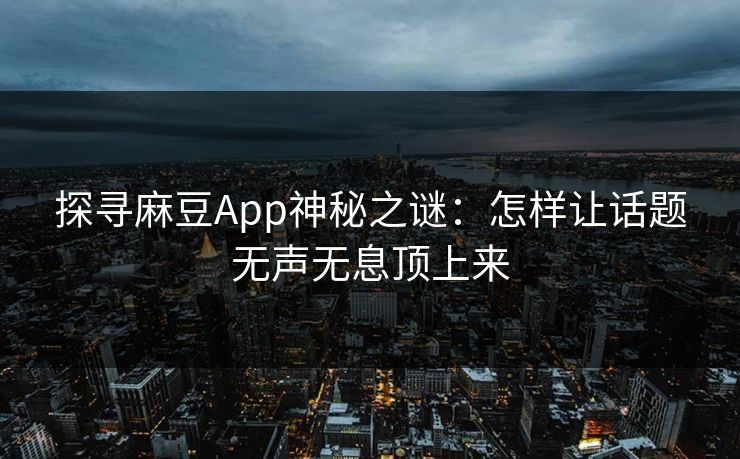 探寻麻豆App神秘之谜：怎样让话题无声无息顶上来