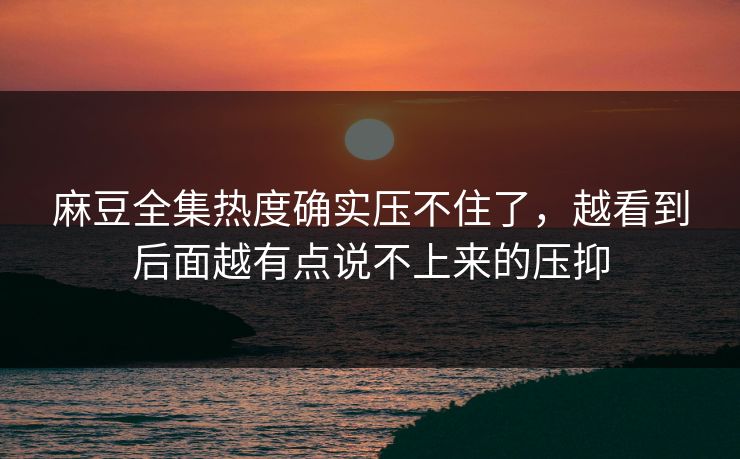 麻豆全集热度确实压不住了,越看到后面越有点说不上来的压抑 麻豆全集热度确实压不住了,越看到后面越有点说不上来的压抑