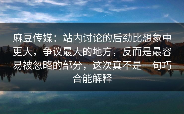 麻豆传媒:站内讨论的后劲比想象中更大,争议最大的地方,反而是最容易被忽略的部分,这次真不是一句巧合能解释