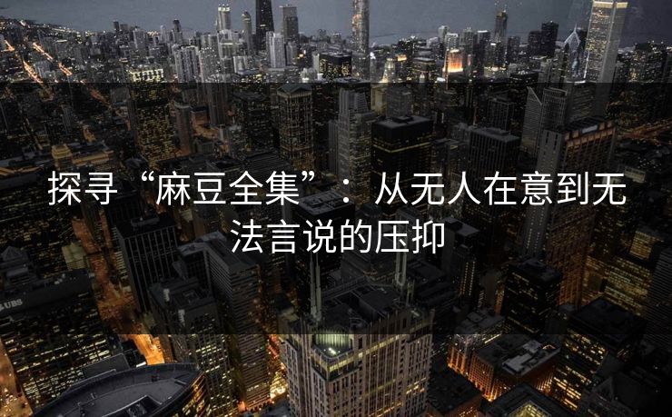 探寻“麻豆全集”:从无人在意到无法言说的压抑