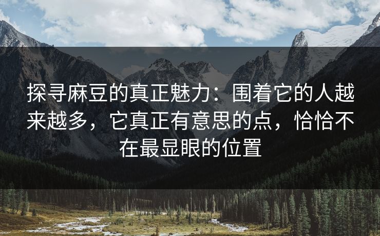 探寻麻豆的真正魅力:围着它的人越来越多,它真正有意思的点,恰恰不在最显眼的位置