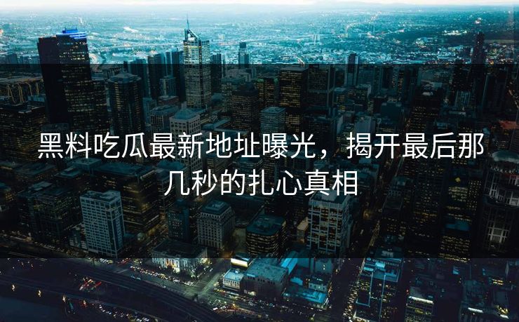 黑料吃瓜最新地址曝光,揭开最后那几秒的扎心真相