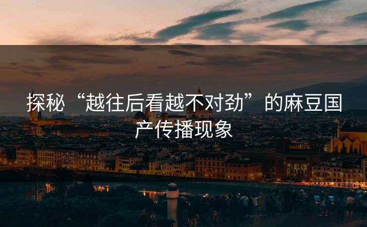 探秘“越往后看越不对劲”的麻豆国产传播现象