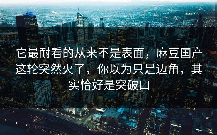它最耐看的从来不是表面，麻豆国产这轮突然火了，你以为只是边角，其实恰好是突破口