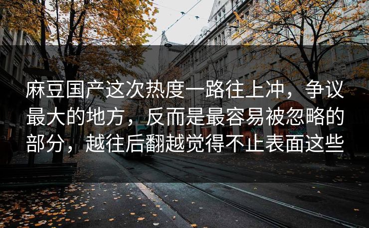 麻豆国产这次热度一路往上冲，争议最大的地方，反而是最容易被忽略的部分，越往后翻越觉得不止表面这些