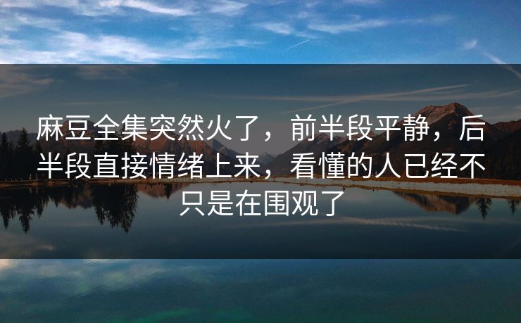 麻豆全集突然火了,前半段平静,后半段直接情绪上来,看懂的人已经不只是在围观了 麻豆全集突然火了,前半段平静,后半段直接情绪上来,看懂的人已经不只是在围观了