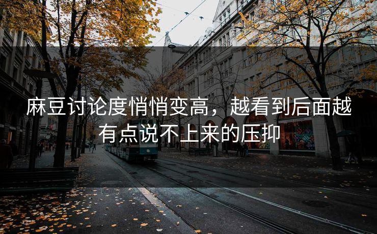 麻豆讨论度悄悄变高,越看到后面越有点说不上来的压抑