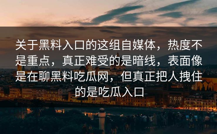关于黑料入口的这组自媒体，热度不是重点，真正难受的是暗线，表面像是在聊黑料吃瓜网，但真正把人拽住的是吃瓜入口
