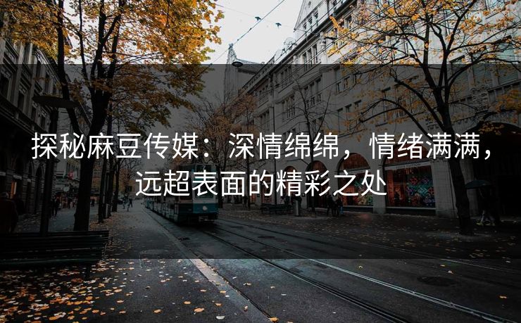 探秘麻豆传媒:深情绵绵,情绪满满,远超表面的精彩之处